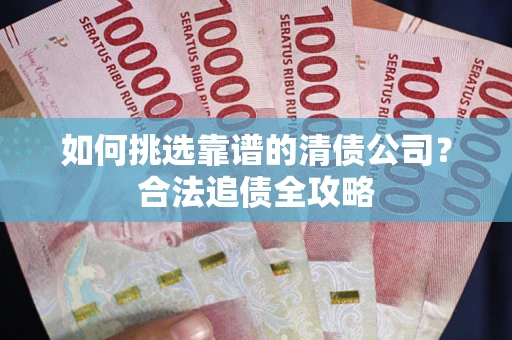 武汉如何挑选靠谱的清债公司？合法追债全攻略