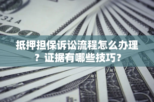 武汉抵押担保诉讼流程怎么办理？证据有哪些技巧？