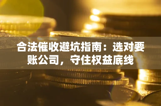 武汉合法催收避坑指南：选对要账公司，守住权益底线