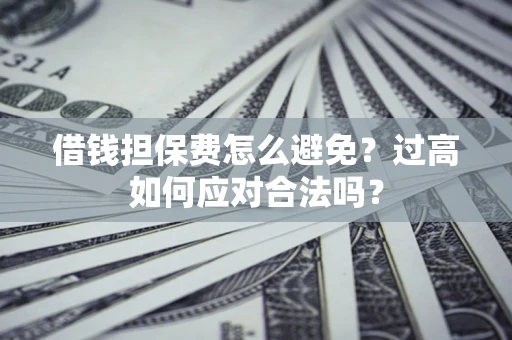 武汉借钱担保费怎么避免？过高如何应对合法吗？