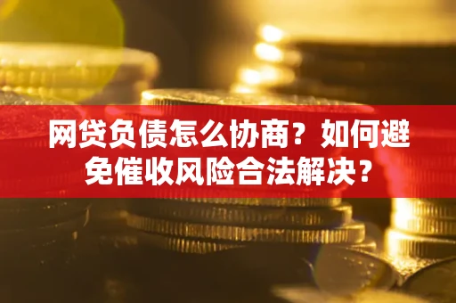 武汉网贷负债怎么协商？如何避免催收风险合法解决？