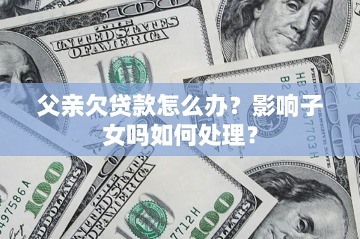 武汉父亲欠贷款怎么办？影响子女吗如何处理？
