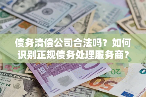 武汉债务清偿公司合法吗？如何识别正规债务处理服务商？