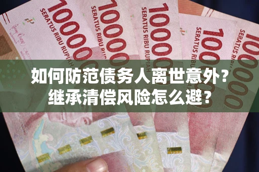 武汉如何防范债务人离世意外？继承清偿风险怎么避？