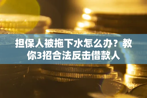 武汉担保人被拖下水怎么办？教你3招合法反击借款人