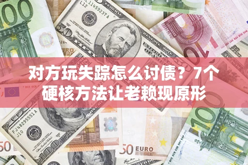 武汉对方玩失踪怎么讨债？7个硬核方法让老赖现原形