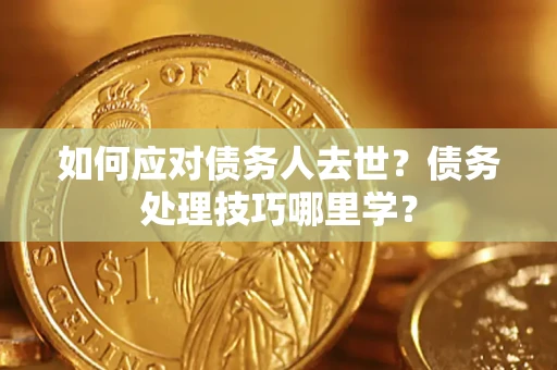武汉如何应对债务人去世？债务处理技巧哪里学？