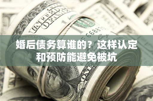 武汉婚后债务算谁的？这样认定和预防能避免被坑
