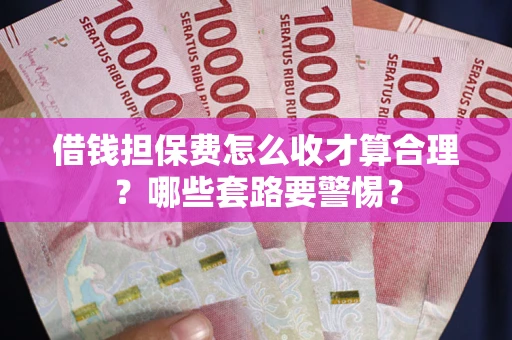 武汉借钱担保费怎么收才算合理？哪些套路要警惕？