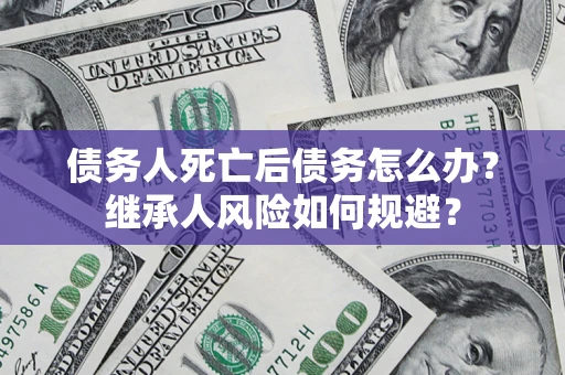 武汉债务人死亡后债务怎么办？继承人风险如何规避？
