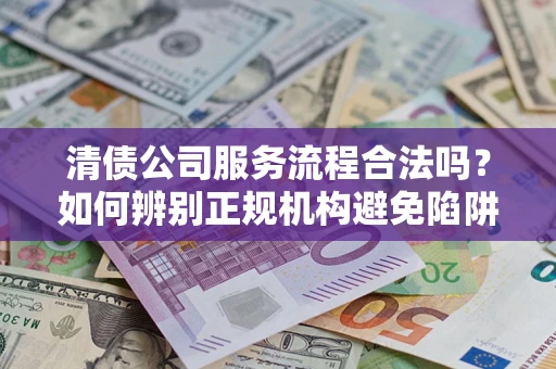 武汉清债公司服务流程合法吗？如何辨别正规机构避免陷阱？
