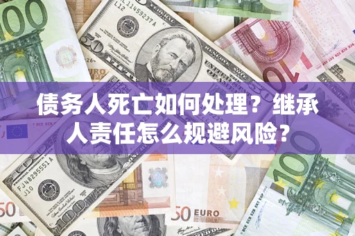 武汉债务人死亡如何处理？继承人责任怎么规避风险？