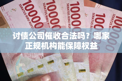武汉讨债公司催收合法吗？哪家正规机构能保障权益