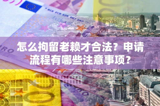 武汉怎么拘留老赖才合法？申请流程有哪些注意事项？