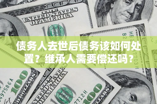 武汉债务人去世后债务该如何处置？继承人需要偿还吗？