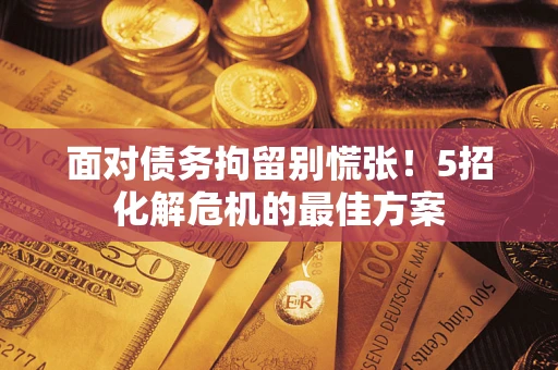 武汉面对债务拘留别慌张！5招化解危机的最佳方案