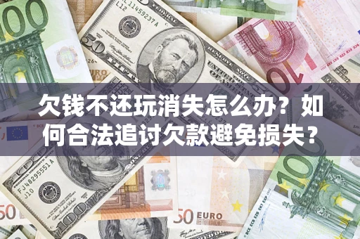 武汉欠钱不还玩消失怎么办？如何合法追讨欠款避免损失？