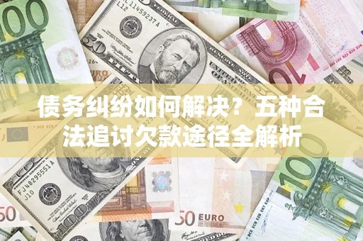 武汉债务纠纷如何解决？五种合法追讨欠款途径全解析