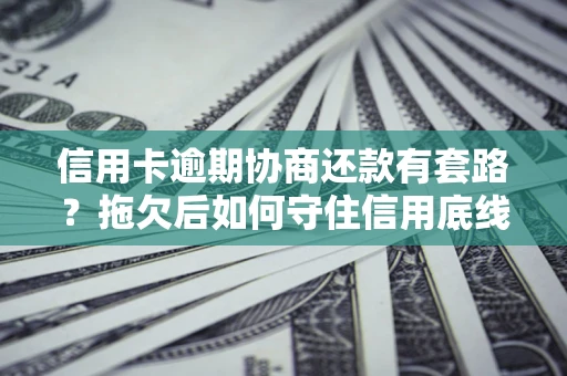 武汉信用卡逾期协商还款有套路？拖欠后如何守住信用底线？