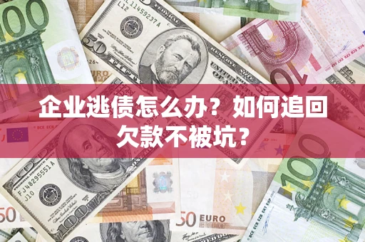 武汉企业逃债怎么办？如何追回欠款不被坑？