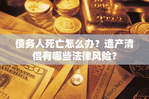 武汉债务人死亡怎么办？遗产清偿有哪些法律风险？
