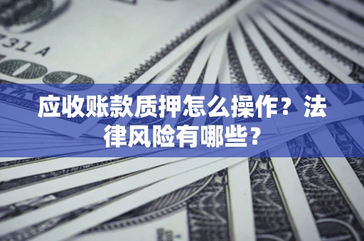武汉应收账款质押怎么操作？法律风险有哪些？