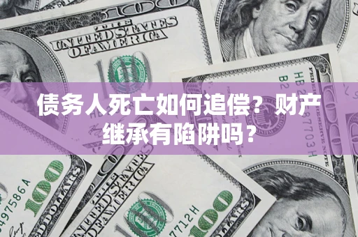 武汉债务人死亡如何追偿？财产继承有陷阱吗？
