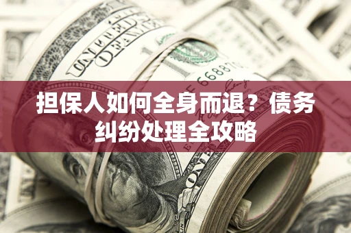 武汉担保人如何全身而退？债务纠纷处理全攻略