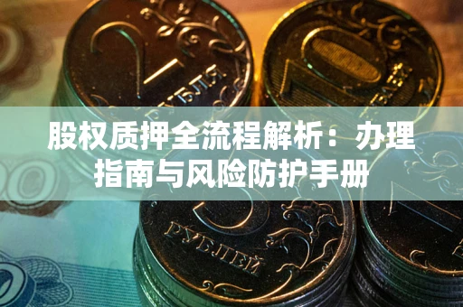 武汉股权质押全流程解析：办理指南与风险防护手册