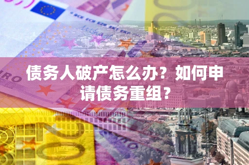 武汉债务人破产怎么办？如何申请债务重组？