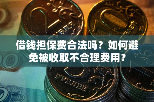 武汉借钱担保费合法吗？如何避免被收取不合理费用？
