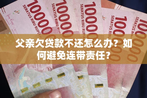 武汉父亲欠贷款不还怎么办？如何避免连带责任？