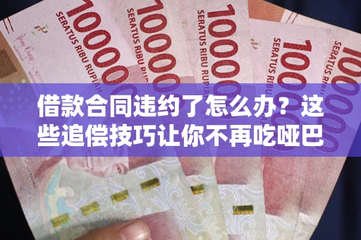 武汉借款合同违约了怎么办？这些追偿技巧让你不再吃哑巴亏