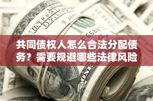 武汉共同债权人怎么合法分配债务？需要规避哪些法律风险？
