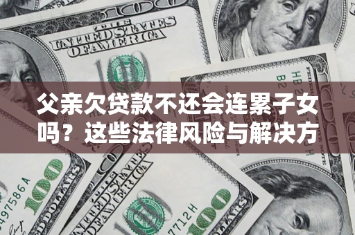 武汉父亲欠贷款不还会连累子女吗？这些法律风险与解决方法要早知道！