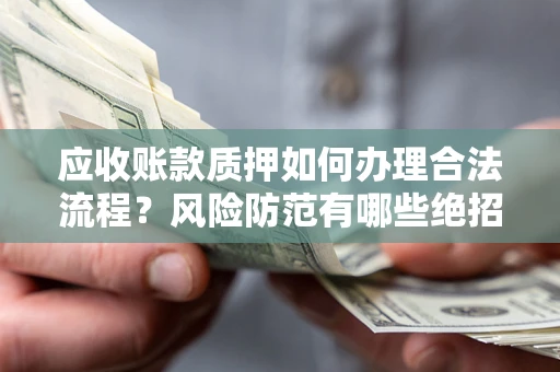 武汉应收账款质押如何办理合法流程？风险防范有哪些绝招？