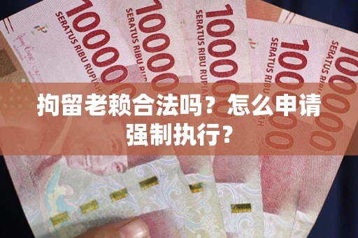 武汉拘留老赖合法吗？怎么申请强制执行？