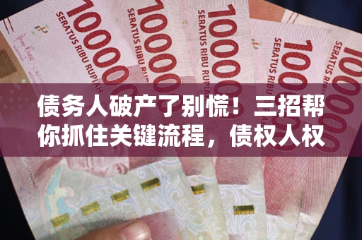武汉债务人破产了别慌！三招帮你抓住关键流程，债权人权益不再缩水