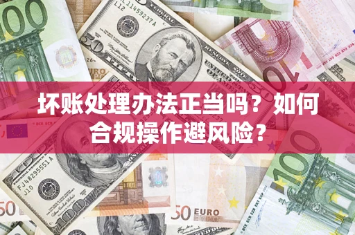 武汉坏账处理办法正当吗？如何合规操作避风险？