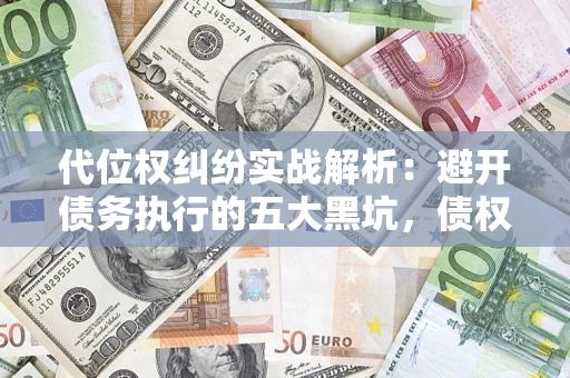 武汉代位权纠纷实战解析：避开债务执行的五大黑坑，债权人必看指南