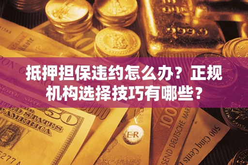 武汉抵押担保违约怎么办？正规机构选择技巧有哪些？