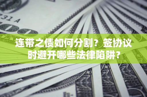 武汉连带之债如何分割？签协议时避开哪些法律陷阱？