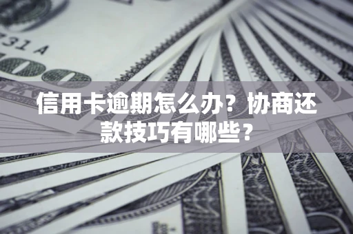 武汉信用卡逾期怎么办？协商还款技巧有哪些？