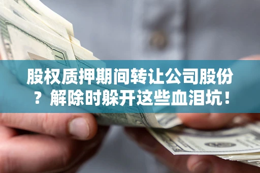 武汉股权质押期间转让公司股份？解除时躲开这些血泪坑！