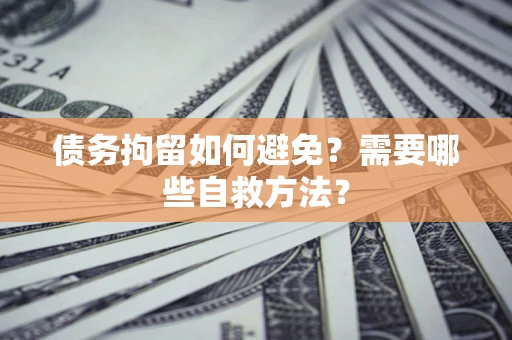 武汉债务拘留如何避免？需要哪些自救方法？