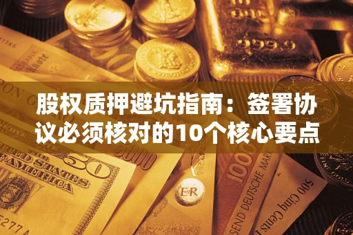 武汉股权质押避坑指南：签署协议必须核对的10个核心要点