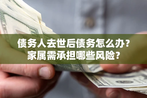 武汉债务人去世后债务怎么办？家属需承担哪些风险？