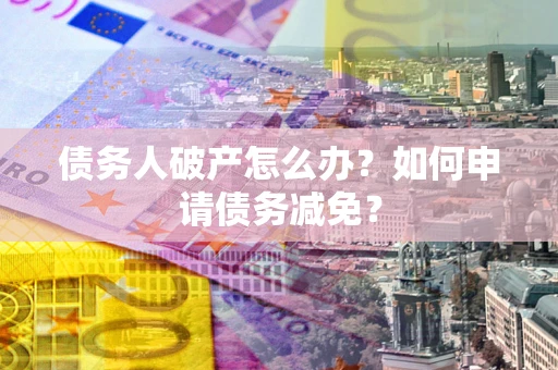 武汉债务人破产怎么办？如何申请债务减免？