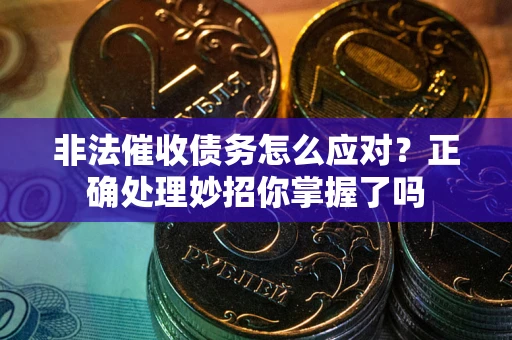 武汉非法催收债务怎么应对？正确处理妙招你掌握了吗