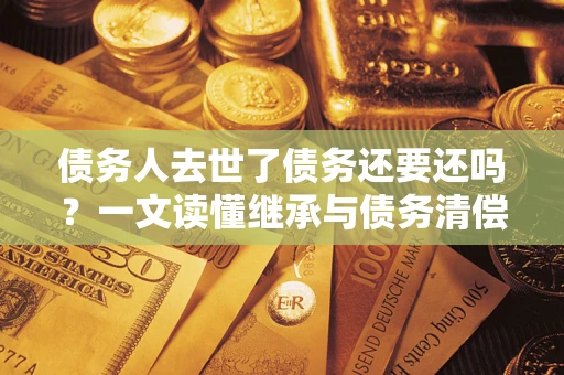 武汉债务人去世了债务还要还吗？一文读懂继承与债务清偿